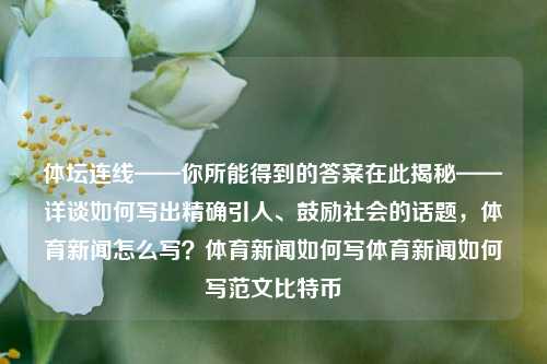 体坛连线——你所能得到的答案在此揭秘——详谈如何写出精确引人、鼓励社会的话题，体育新闻怎么写？体育新闻如何写体育新闻如何写范文比特币