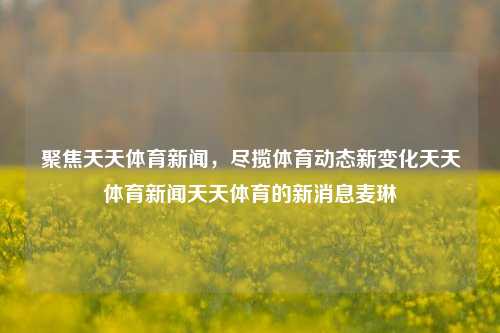 天天体育新闻——汇聚全球体育动态新变化