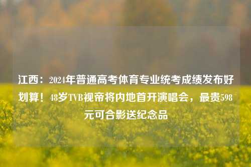 江西：2024年普通高考体育专业统考成绩发布好划算！48岁TVB视帝将内地首开演唱会，最贵598元可合影送纪念品