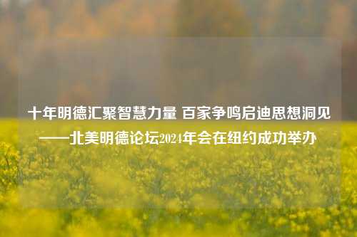 十年明德汇聚智慧力量 百家争鸣启迪思想洞见——北美明德论坛2024年会在纽约成功举办