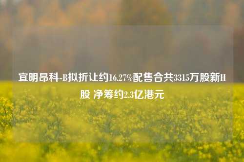 宜明昂科-B拟折让约16.27%配售合共3315万股新H股 净筹约2.3亿港元