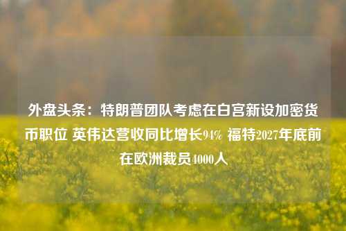 外盘头条：特朗普团队考虑在白宫新设加密货币职位 英伟达营收同比增长94% 福特2027年底前在欧洲裁员4000人