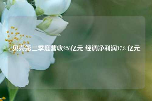 贝壳第三季度营收226亿元 经调净利润17.8 亿元