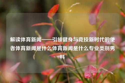 解读体育新闻——引领健身与竞技新时代的使者体育新闻是什么体育新闻是什么专业类别男科