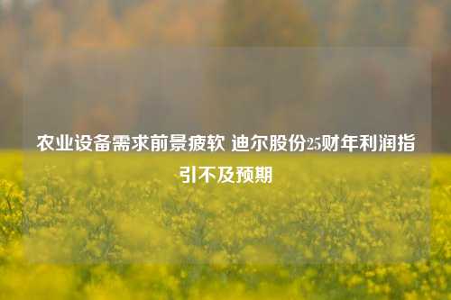 农业设备需求前景疲软 迪尔股份25财年利润指引不及预期