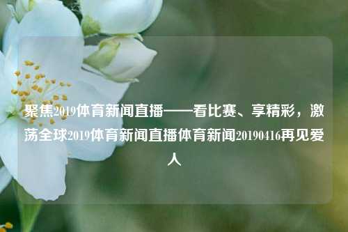 聚焦2019体育新闻直播——看比赛、享精彩，激荡全球2019体育新闻直播体育新闻20190416再见爱人