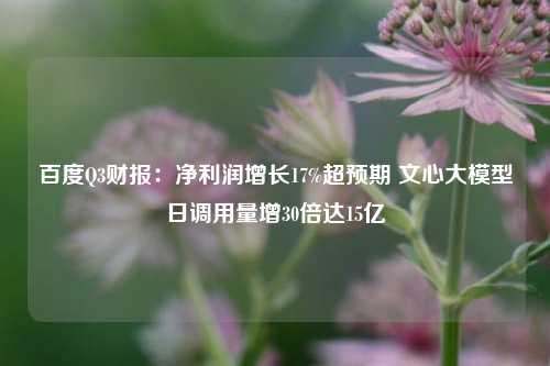 百度Q3财报：净利润增长17%超预期 文心大模型日调用量增30倍达15亿