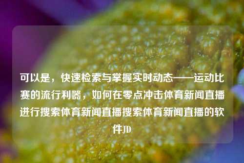 可以是，快速检索与掌握实时动态——运动比赛的流行利器，如何在零点冲击体育新闻直播进行搜索体育新闻直播搜索体育新闻直播的软件JD