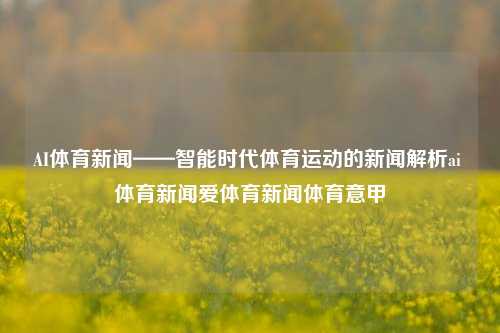 AI体育新闻——智能时代体育运动的新闻解析ai 体育新闻爱体育新闻体育意甲