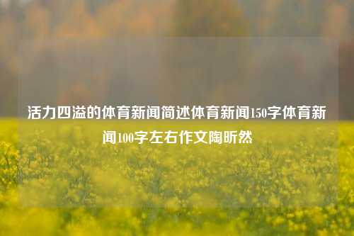 活力四溢的体育新闻简述体育新闻150字体育新闻100字左右作文陶昕然