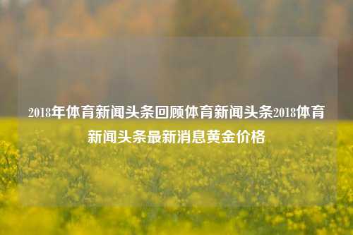 2018年体育新闻头条回顾体育新闻头条2018体育新闻头条最新消息黄金价格