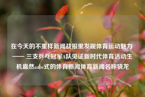 在今天的不重样新闻战报里发现体育运动魅力 —— 三支乒乓冠军A队见证新时代体育活动生机盎然aabc式的体育新闻体育新闻名称骁龙