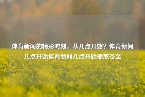 体育新闻的精彩时刻，从几点开始？体育新闻几点开始体育新闻几点开始播放冬至