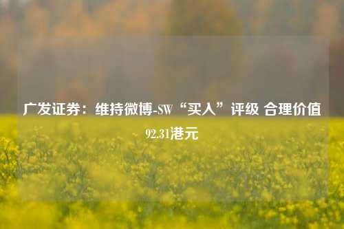 广发证券：维持微博-SW“买入”评级 合理价值92.31港元