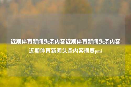 近期体育新闻头条内容近期体育新闻头条内容近期体育新闻头条内容摘要pmi