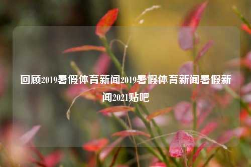 回顾2019暑假体育新闻2019暑假体育新闻暑假新闻2021贴吧