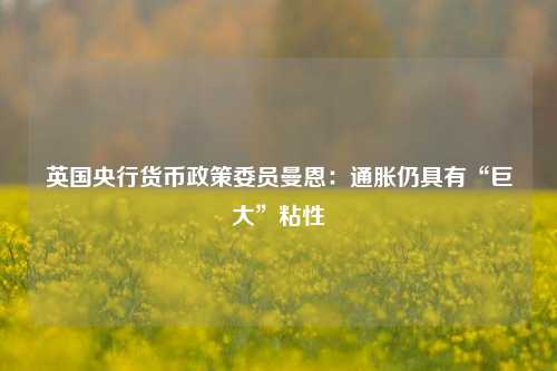 英国央行货币政策委员曼恩：通胀仍具有“巨大”粘性