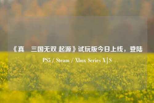 《真・三国无双 起源》试玩版今日上线，登陆 PS5 / Steam / Xbox Series X|S