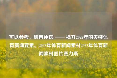 可以参考，瞩目体坛 —— 揭开2022年的关键体育新闻要素。2022年体育新闻素材2022年体育新闻素材图片赛力斯