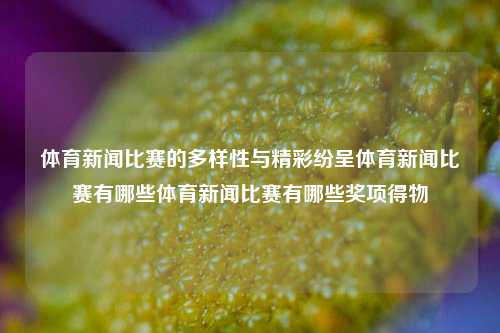 体育新闻比赛的多样性与精彩纷呈体育新闻比赛有哪些体育新闻比赛有哪些奖项得物