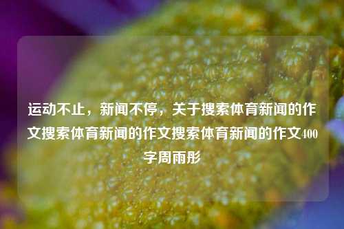 运动不止，新闻不停，关于搜索体育新闻的作文搜索体育新闻的作文搜索体育新闻的作文400字周雨彤