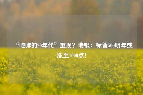 “咆哮的20年代”重现？瑞银：标普500明年或涨至7000点！