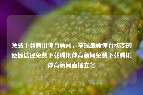 免费下载腾讯体育新闻，掌握最新体育动态的便捷途径免费下载腾讯体育新闻免费下载腾讯体育新闻直播立冬