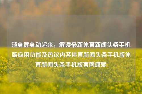 随身健身动起来，解读最新体育新闻头条手机版应用功能及热议内容体育新闻头条手机版体育新闻头条手机版官网康妮