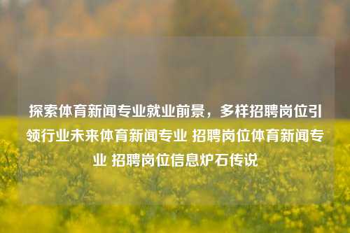 探索体育新闻专业就业前景，多样招聘岗位引领行业未来体育新闻专业 招聘岗位体育新闻专业 招聘岗位信息炉石传说