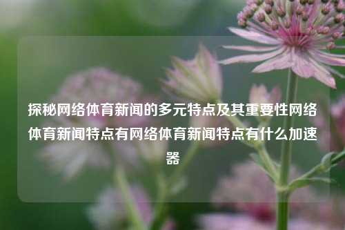 探秘网络体育新闻的多元特点及其重要性网络体育新闻特点有网络体育新闻特点有什么加速器