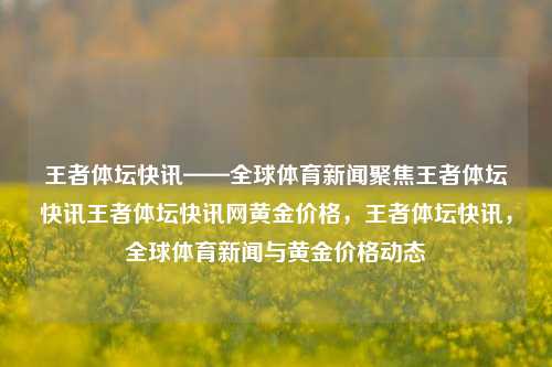 王者体坛快讯——全球体育新闻聚焦王者体坛快讯王者体坛快讯网黄金价格，王者体坛快讯，全球体育新闻与黄金价格动态，王者体坛快讯，全球体育新闻与黄金价格动态-第1张图片-NI体坛快讯