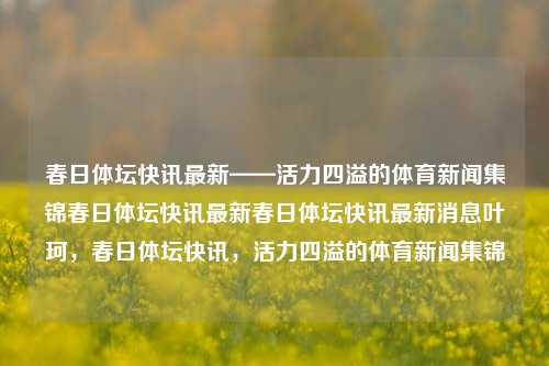 春日体坛快讯最新——活力四溢的体育新闻集锦春日体坛快讯最新春日体坛快讯最新消息叶珂，春日体坛快讯，活力四溢的体育新闻集锦，春日体育新闻快报，活力四溢的体育赛事集锦-第1张图片-NI体坛快讯