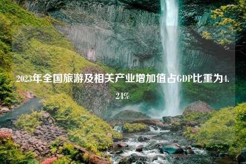 2023年全国旅游及相关产业增加值占GDP比重为4.24%