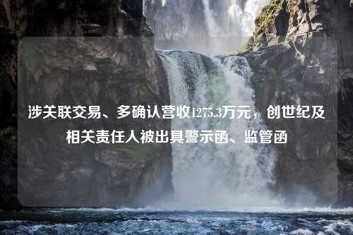 涉关联交易、多确认营收1275.3万元，创世纪及相关责任人被出具警示函、监管函