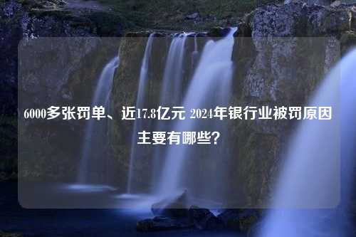 6000多张罚单、近17.8亿元 2024年银行业被罚原因主要有哪些？