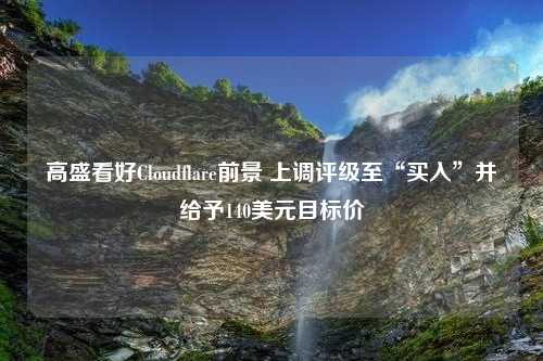 高盛看好Cloudflare前景 上调评级至“买入”并给予140美元目标价