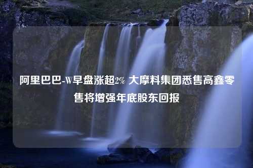 阿里巴巴-W早盘涨超2% 大摩料集团悉售高鑫零售将增强年底股东回报