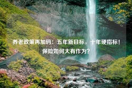 养老政策再加码：五年新目标，十年硬指标！保险如何大有作为？