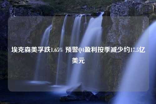 埃克森美孚跌1.65% 预警Q4盈利按季减少约17.5亿美元