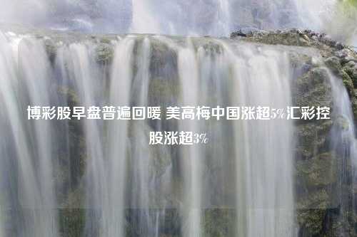 博彩股早盘普遍回暖 美高梅中国涨超5%汇彩控股涨超3%