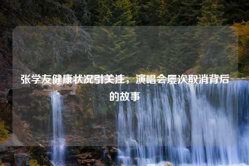 张学友健康状况引关注，演唱会屡次取消背后的故事