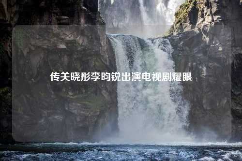 传关晓彤李昀锐出演电视剧耀眼