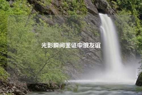 光影瞬间鉴证中俄友谊