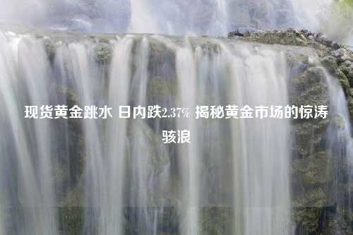 现货黄金跳水 日内跌2.37% 揭秘黄金市场的惊涛骇浪