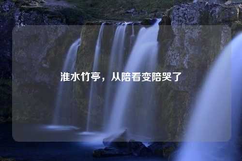 淮水竹亭，从陪看变陪哭了