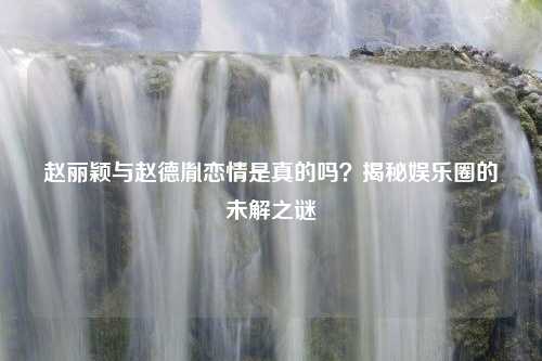 赵丽颖与赵德胤恋情是真的吗？揭秘娱乐圈的未解之谜