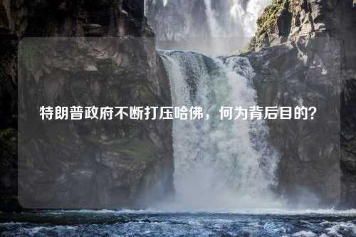 特朗普政府不断打压哈佛，何为背后目的？