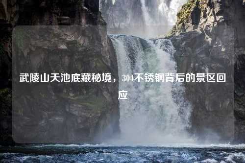 武陵山天池底藏秘境，304不锈钢背后的景区回应