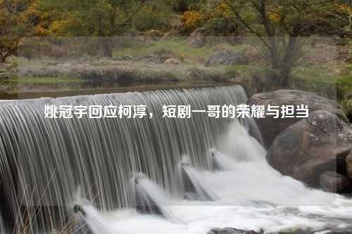 姚冠宇回应柯淳，短剧一哥的荣耀与担当