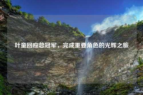 叶童回应总冠军，完成重要角色的光辉之旅